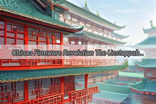 Chinas Firmware Revolution The Unstoppable Force Shaping the Digital Future